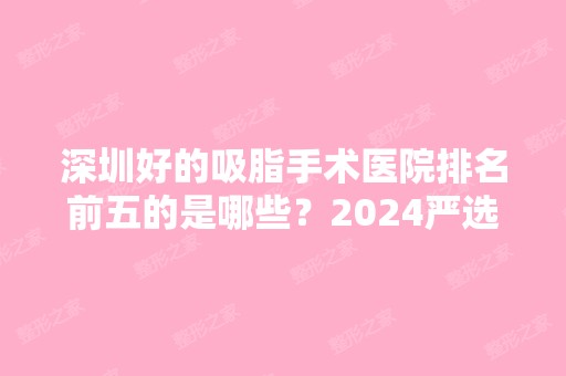 深圳好的吸脂手术医院排名前五的是哪些？2024严选排行清单！