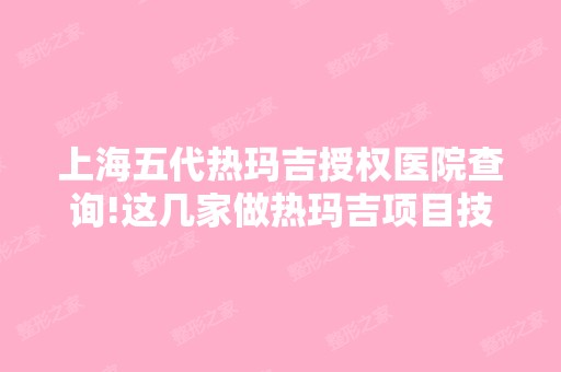 上海五代热玛吉授权医院查询!这几家做热玛吉项目技术不错哦！收费标准是什