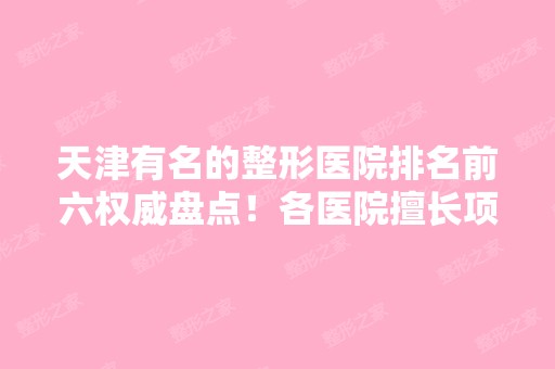 天津有名的整形医院排名前六权威盘点！各医院擅长项目介绍！