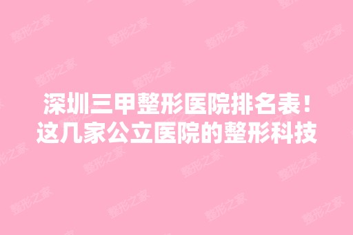 深圳三甲整形医院排名表！这几家公立医院的整形科技术都不错哦！