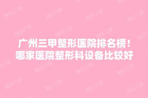 广州三甲整形医院排名榜！哪家医院整形科设备比较好？