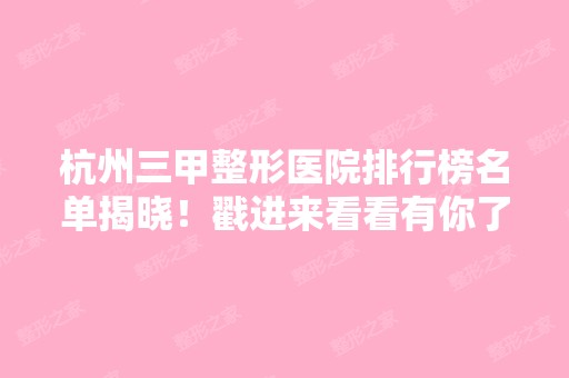 杭州三甲整形医院排行榜名单揭晓！戳进来看看有你了解的医院吗