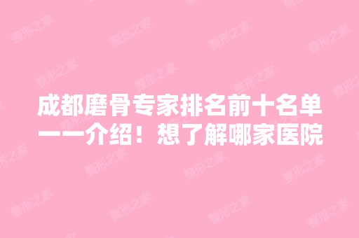 成都磨骨专家排名前十名单一一介绍！想了解哪家医院就进来看看