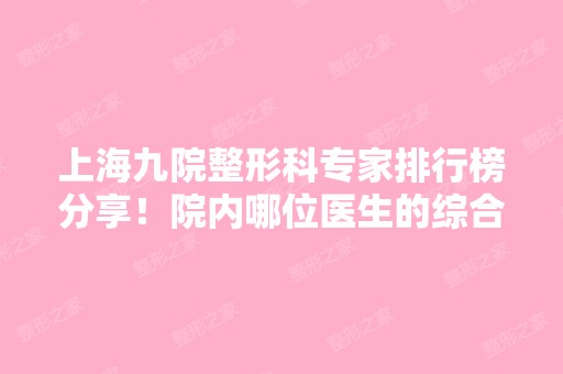 上海九院整形科专家排行榜分享！院内哪位医生的综合技术比较好？