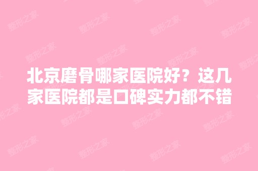 北京磨骨哪家医院好？这几家医院都是口碑实力都不错哦！