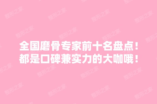 全国磨骨专家前十名盘点！都是口碑兼实力的大咖哦！