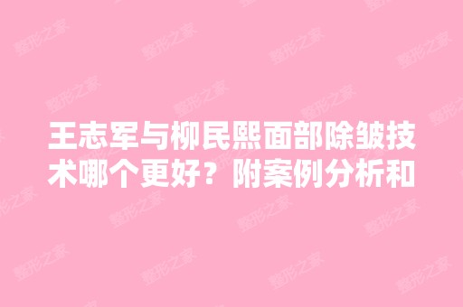 王志军与柳民熙面部除皱技术哪个更好？附案例分析和价格表！