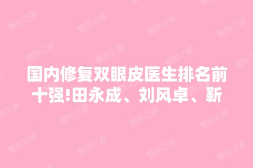 国内修复双眼皮医生排名前十强!田永成、刘风卓、靳小雷等专家你一定知道吧