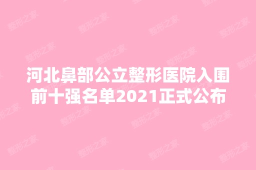 河北鼻部公立整形医院入围前十强名单2024正式公布~