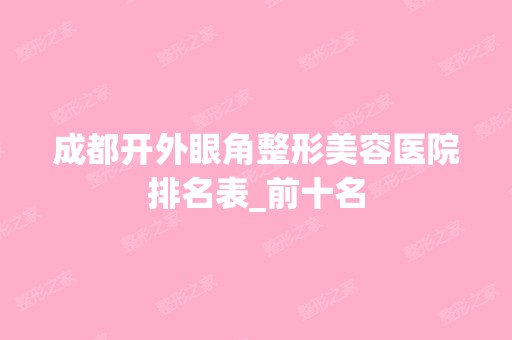 成都开外眼角整形美容医院排名表_前十名