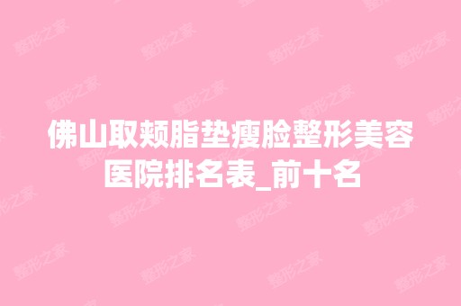 佛山取颊脂垫瘦脸整形美容医院排名表_前十名