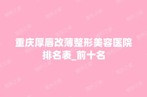 重庆厚唇改薄整形美容医院排名表_前十名