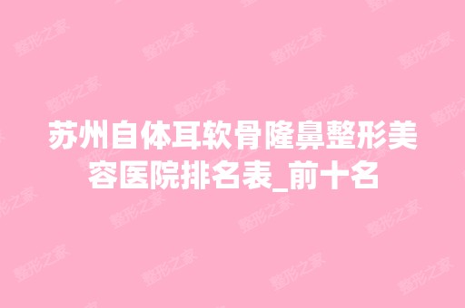 苏州自体耳软骨隆鼻整形美容医院排名表_前十名