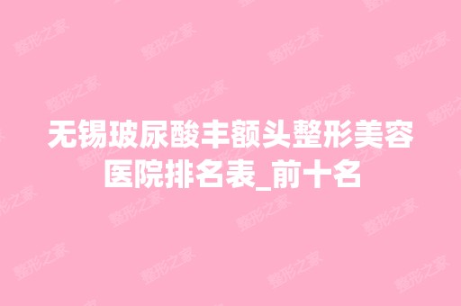 无锡玻尿酸丰额头整形美容医院排名表_前十名