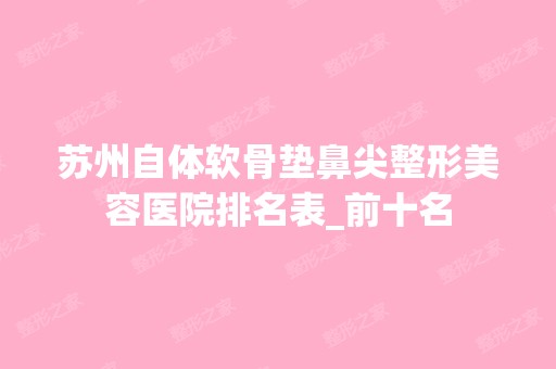 苏州自体软骨垫鼻尖整形美容医院排名表_前十名