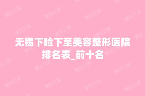 无锡下睑下至美容整形医院排名表_前十名