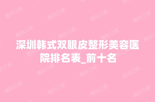 深圳韩式双眼皮整形美容医院排名表_前十名