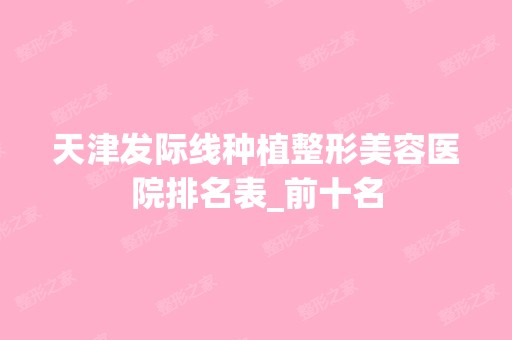 天津发际线种植整形美容医院排名表_前十名