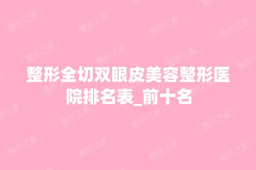 整形全切双眼皮美容整形医院排名表_前十名