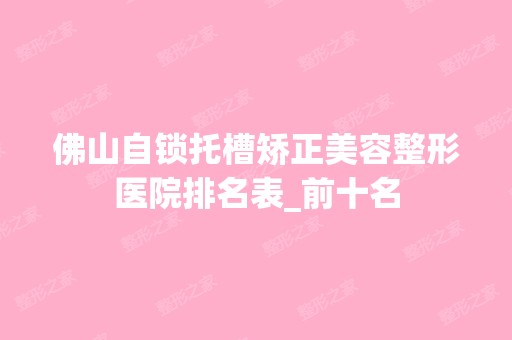 佛山自锁托槽矫正美容整形医院排名表_前十名