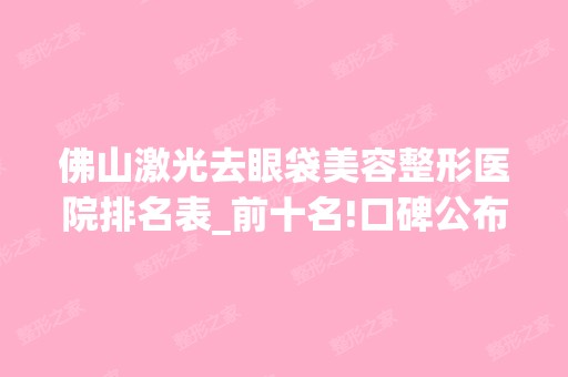 佛山激光去眼袋美容整形医院排名表_前十名!口碑公布排名不分先后！