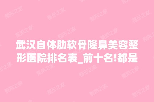 武汉自体肋软骨隆鼻美容整形医院排名表_前十名!都是口碑风评不错的医院!