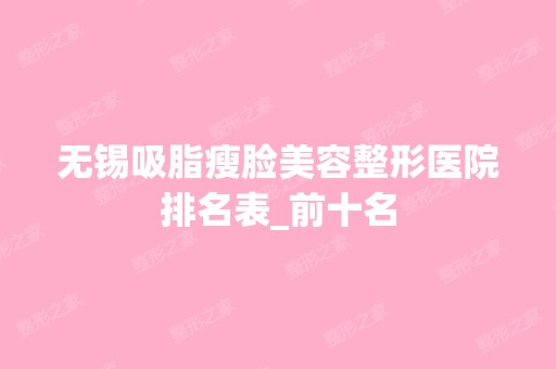 无锡吸脂瘦脸美容整形医院排名表_前十名