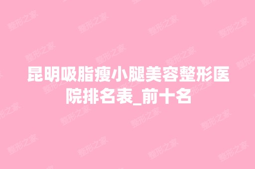 昆明吸脂瘦小腿美容整形医院排名表_前十名