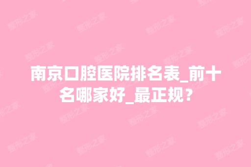 南京口腔医院排名表_前十名哪家好_正规？