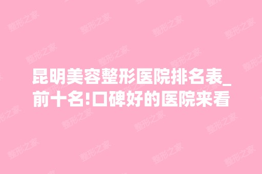 昆明美容整形医院排名表_前十名!口碑好的医院来看这!