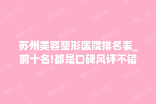 苏州美容整形医院排名表_前十名!都是口碑风评不错的医院!