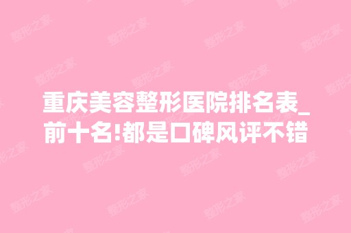 重庆美容整形医院排名表_前十名!都是口碑风评不错的医院!