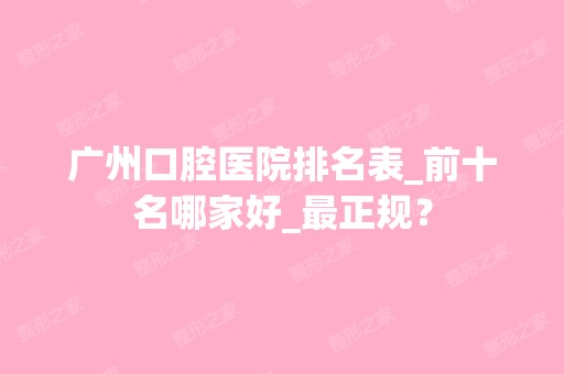 广州口腔医院排名表_前十名哪家好_正规？