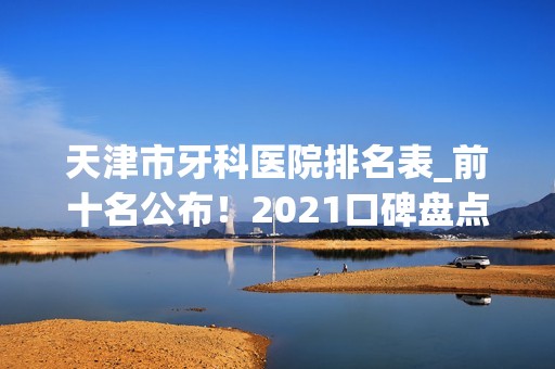 天津市牙科医院排名表_前十名公布！2024口碑盘点