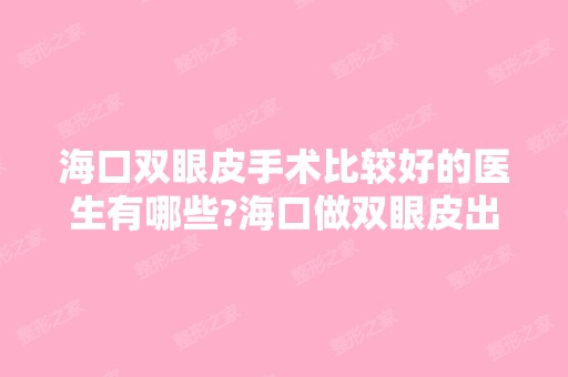 海口双眼皮手术比较好的医生有哪些?海口做双眼皮出名的医生排名推荐及案例