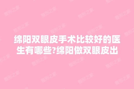 绵阳双眼皮手术比较好的医生有哪些?绵阳做双眼皮出名的医生排名推荐及案例