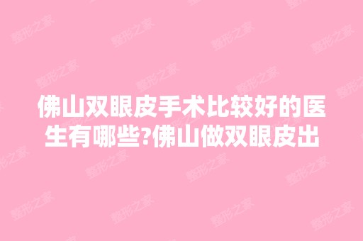 佛山双眼皮手术比较好的医生有哪些?佛山做双眼皮出名的医生排名推荐及案例