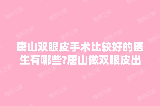 唐山双眼皮手术比较好的医生有哪些?唐山做双眼皮出名的医生排名推荐及案例