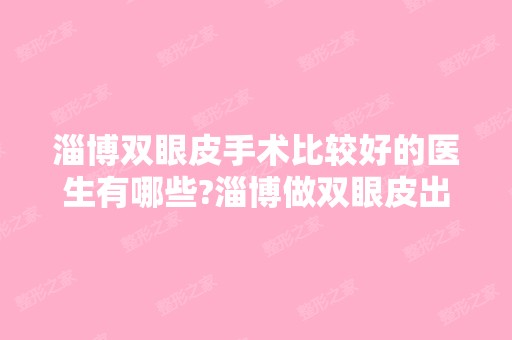 淄博双眼皮手术比较好的医生有哪些?淄博做双眼皮出名的医生排名推荐及案例