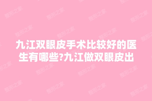 九江双眼皮手术比较好的医生有哪些?九江做双眼皮出名的医生排名推荐及案例