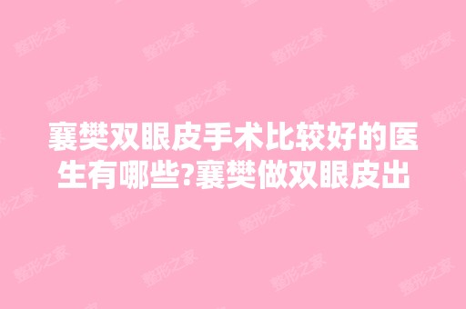 襄樊双眼皮手术比较好的医生有哪些?襄樊做双眼皮出名的医生排名推荐及案例