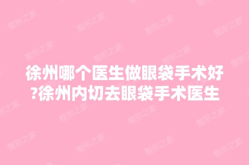 徐州哪个医生做眼袋手术好?徐州内切去眼袋手术医生排名推荐及案例