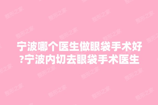 宁波哪个医生做眼袋手术好?宁波内切去眼袋手术医生排名推荐及案例