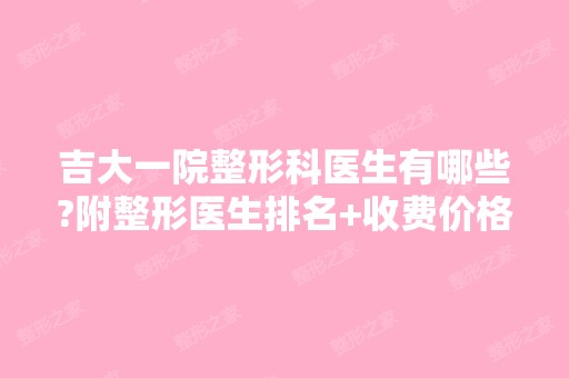 吉大一院整形科医生有哪些?附整形医生排名+收费价格表