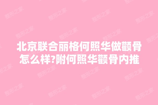 北京联合丽格何照华做颧骨怎么样?附何照华颧骨内推案例及价目表