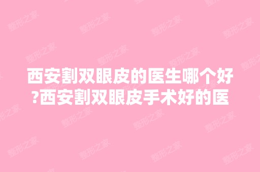 西安割双眼皮的医生哪个好?西安割双眼皮手术好的医生排名推荐及案例