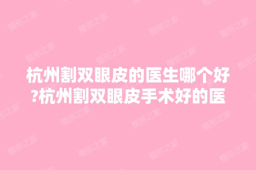 杭州割双眼皮的医生哪个好?杭州割双眼皮手术好的医生排名推荐及案例