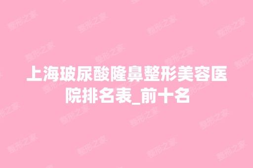 上海玻尿酸隆鼻整形美容医院排名表_前十名