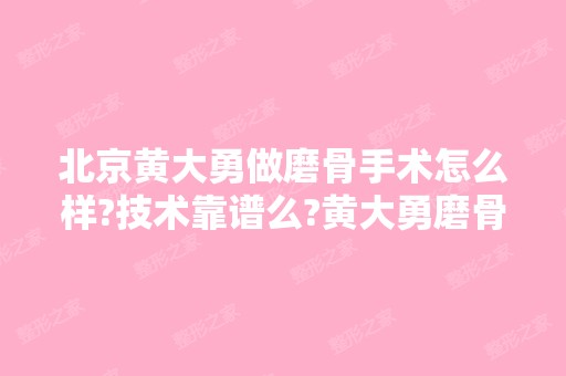 北京黄大勇做磨骨手术怎么样?技术靠谱么?黄大勇磨骨案例及价格表