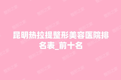 昆明热拉提整形美容医院排名表_前十名